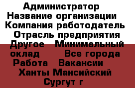 Администратор › Название организации ­ Компания-работодатель › Отрасль предприятия ­ Другое › Минимальный оклад ­ 1 - Все города Работа » Вакансии   . Ханты-Мансийский,Сургут г.